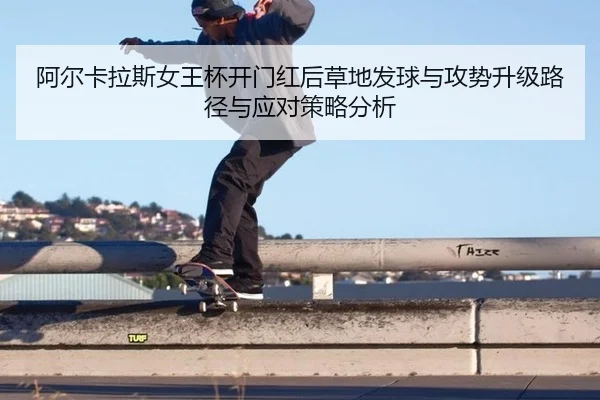 阿尔卡拉斯女王杯开门红后草地发球与攻势升级路径与应对策略分析